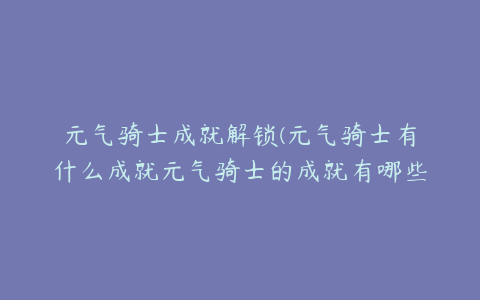 元气骑士成就解锁(元气骑士有什么成就元气骑士的成就有哪些)