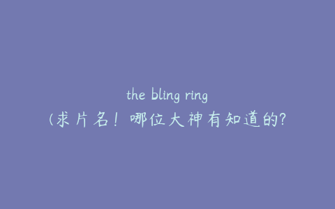 the bling ring(求片名！哪位大神有知道的??)