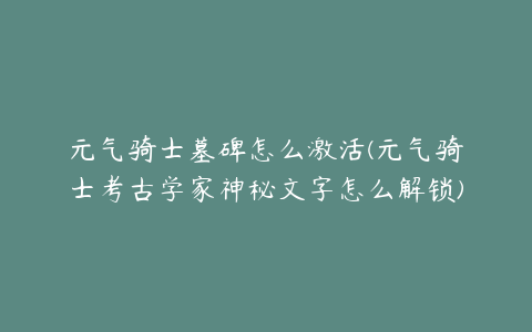 元气骑士墓碑怎么激活(元气骑士考古学家神秘文字怎么解锁)