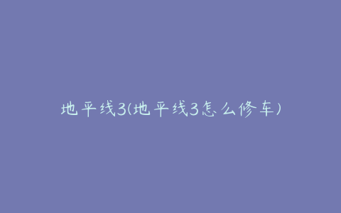 地平线3(地平线3怎么修车)