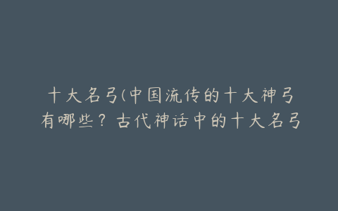 十大名弓(中国流传的十大神弓有哪些？古代神话中的十大名弓)