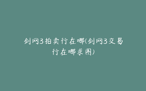 剑网3拍卖行在哪(剑网3交易行在哪求图)