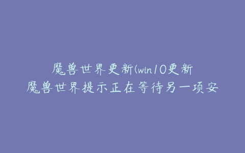 魔兽世界更新(win10更新魔兽世界提示正在等待另一项安装或更新如何解决)