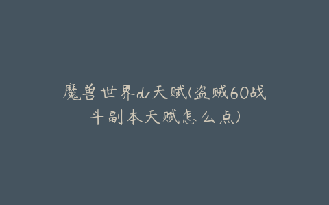 魔兽世界dz天赋(盗贼60战斗副本天赋怎么点)