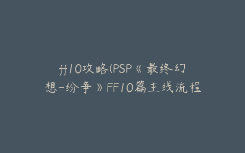 ff10攻略(PSP《最终幻想-纷争》FF10篇主线流程攻略)