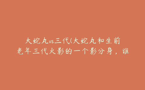 大蛇丸vs三代(大蛇丸和生前老年三代火影的一个影分身，谁更强一些？)