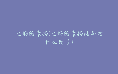 七彩的素描(七彩的素描结局为什么死了)