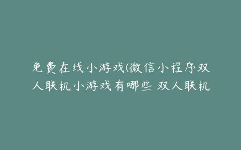 免费在线小游戏(微信小程序双人联机小游戏有哪些 双人联机在线游玩)