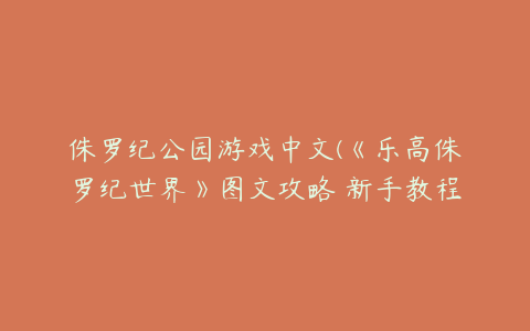 侏罗纪公园游戏中文(《乐高侏罗纪世界》图文攻略 新手教程图文攻略)