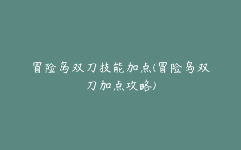 冒险岛双刀技能加点(冒险岛双刀加点攻略)