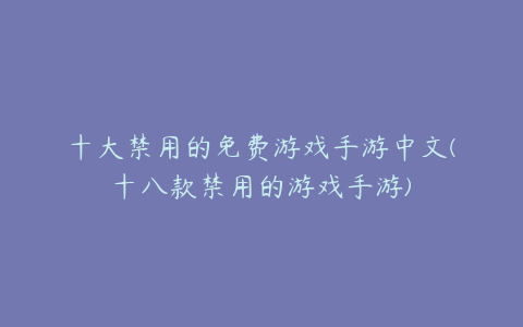 十大禁用的免费游戏手游中文(十八款禁用的游戏手游)