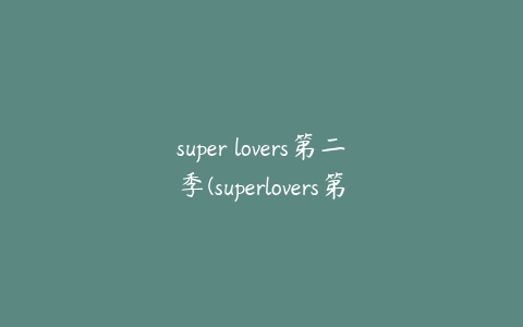 super lovers第二季(superlovers第二季第几集有车)