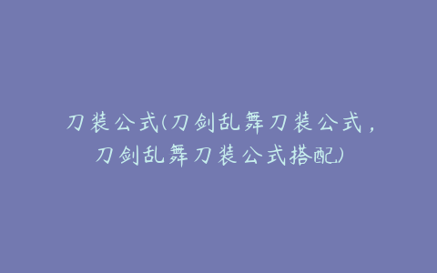 刀装公式(刀剑乱舞刀装公式，刀剑乱舞刀装公式搭配)