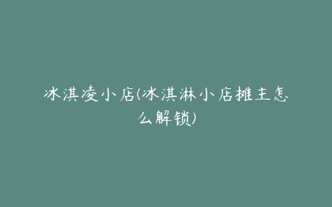 冰淇凌小店(冰淇淋小店摊主怎么解锁)