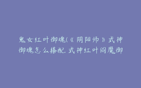 鬼女红叶御魂(《阴阳师》式神御魂怎么搭配 式神红叶阎魔御魂搭配速成教学)