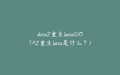 dota2重生beta(DOTA2重生beta是什么？)