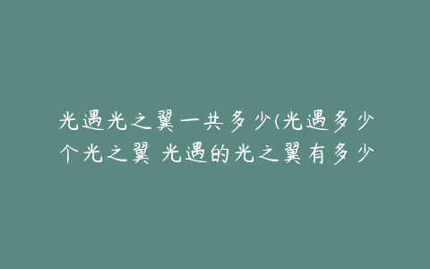 光遇光之翼一共多少(光遇多少个光之翼 光遇的光之翼有多少呢)