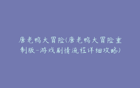 唐老鸭大冒险(唐老鸭大冒险重制版-游戏剧情流程详细攻略)