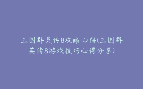 三国群英传8攻略心得(三国群英传8游戏技巧心得分享)