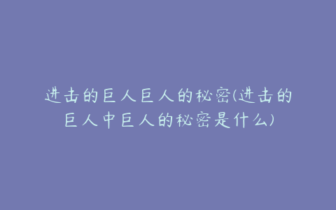 进击的巨人巨人的秘密(进击的巨人中巨人的秘密是什么)