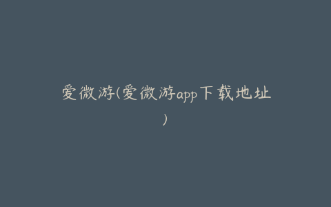 爱微游(爱微游app下载地址)