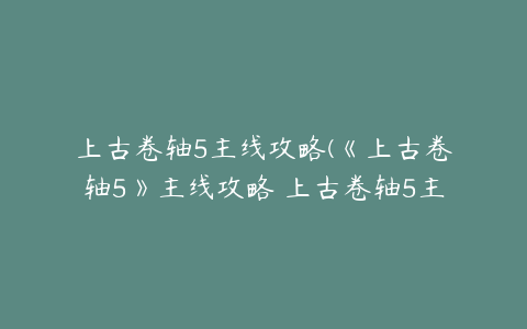 上古卷轴5主线攻略(《上古卷轴5》主线攻略 上古卷轴5主线任务全图文攻略)