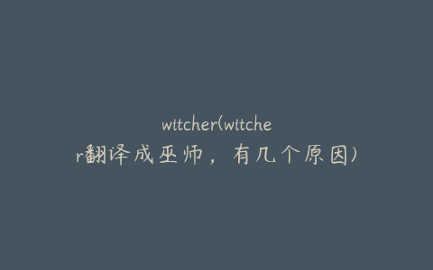 witcher(witcher翻译成巫师，有几个原因)