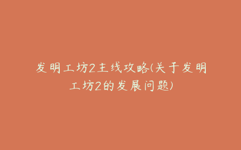 发明工坊2主线攻略(关于发明工坊2的发展问题)