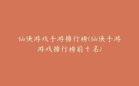 仙侠游戏手游排行榜(仙侠手游游戏排行榜前十名)