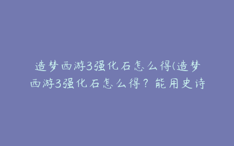 造梦西游3强化石怎么得(造梦西游3强化石怎么得？能用史诗装备分解吗？)