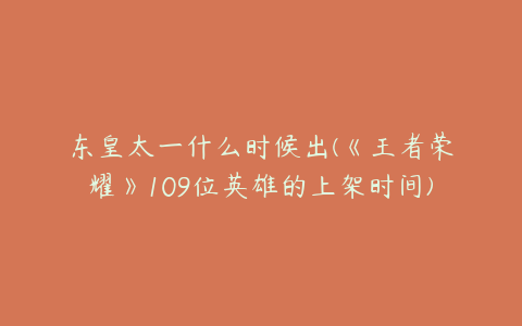 东皇太一什么时候出(《王者荣耀》109位英雄的上架时间)