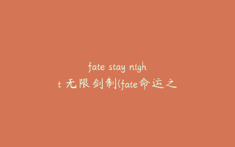 fate stay night 无限剑制(fate命运之夜和无限剑制区别)