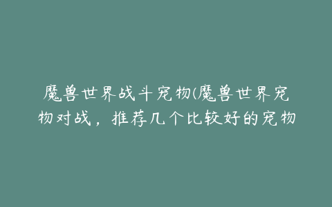 魔兽世界战斗宠物(魔兽世界宠物对战，推荐几个比较好的宠物，战斗力高的？)