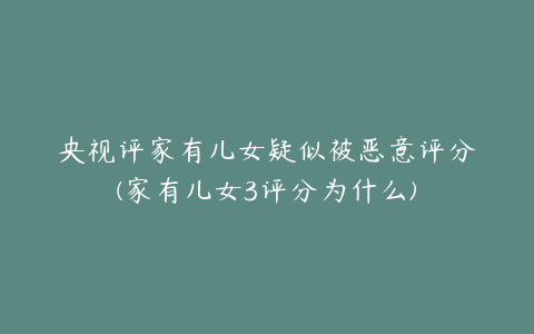 央视评家有儿女疑似被恶意评分(家有儿女3评分为什么)