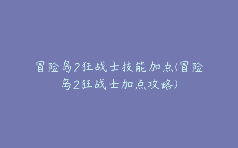 冒险岛2狂战士技能加点(冒险岛2狂战士加点攻略)