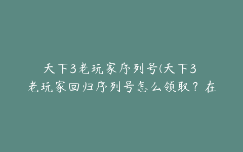 天下3老玩家序列号(天下3 老玩家回归序列号怎么领取？在哪里领)