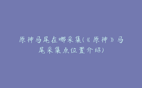 原神马尾在哪采集(《原神》马尾采集点位置介绍)