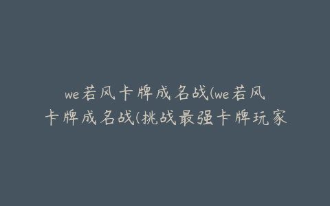 we若风卡牌成名战(we若风卡牌成名战(挑战最强卡牌玩家，赢取荣耀与奖励))