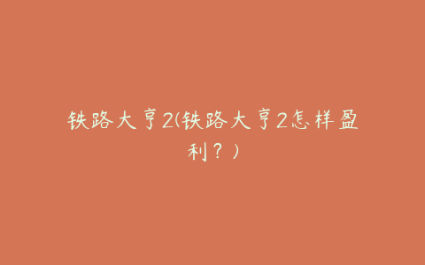 铁路大亨2(铁路大亨2怎样盈利？)