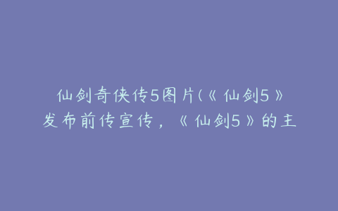 仙剑奇侠传5图片(《仙剑5》发布前传宣传，《仙剑5》的主演有哪些人？)