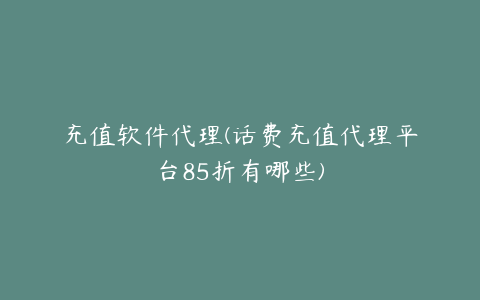 充值软件代理(话费充值代理平台85折有哪些)