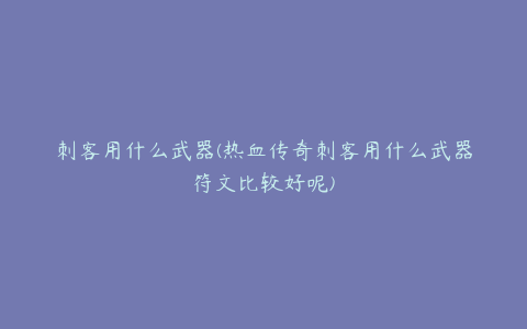 刺客用什么武器(热血传奇刺客用什么武器符文比较好呢)