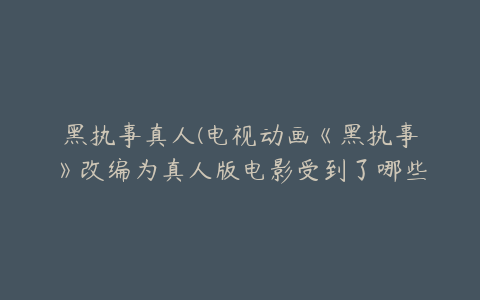 黑执事真人(电视动画《黑执事》改编为真人版电影受到了哪些争议？)