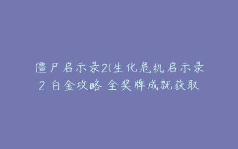 僵尸启示录2(生化危机启示录2 白金攻略 全奖牌成就获取指南)