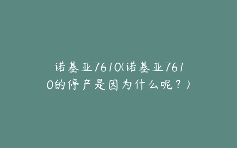 诺基亚7610(诺基亚7610的停产是因为什么呢？)