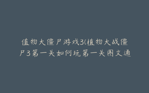 值物大僵尸游戏3(植物大战僵尸3第一关如何玩第一关图文通关技巧)