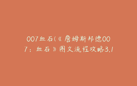 007血石(《詹姆斯邦德007：血石》图文流程攻略3.1)