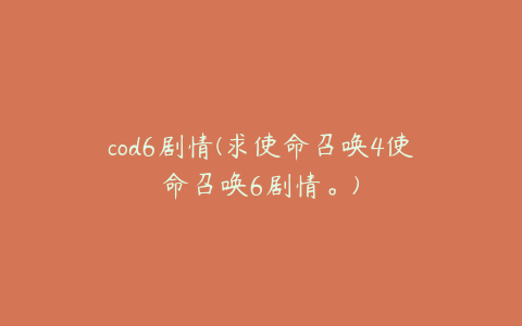 cod6剧情(求使命召唤4使命召唤6剧情。)