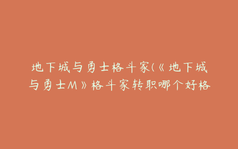 地下城与勇士格斗家(《地下城与勇士M》格斗家转职哪个好格斗家转职分析)