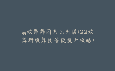 qq炫舞舞团怎么升级(QQ炫舞新版舞团等级提升攻略)